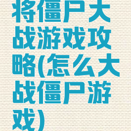 将僵尸大战游戏攻略(怎么大战僵尸游戏)