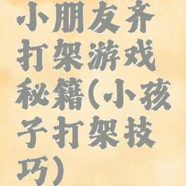 小朋友齐打架游戏秘籍(小孩子打架技巧)