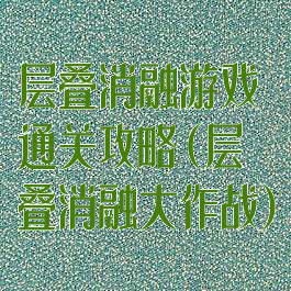 层叠消融游戏通关攻略(层叠消融大作战)