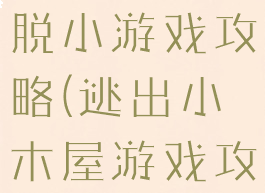 山中木屋逃脱小游戏攻略(逃出小木屋游戏攻略)