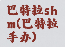 巴特拉shm(巴特拉手办)