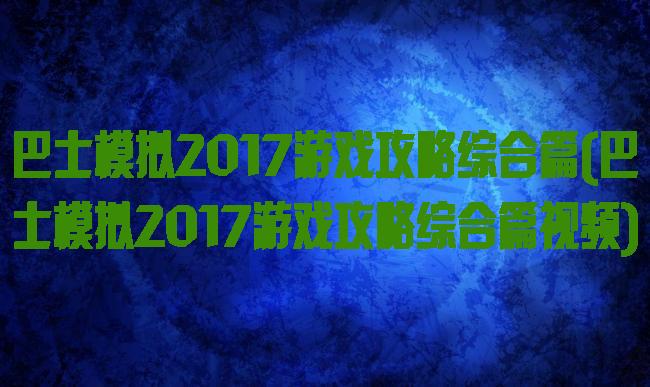 巴士模拟2017游戏攻略综合篇(巴士模拟2017游戏攻略综合篇视频)