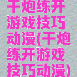 干炮练开游戏技巧动漫(干炮练开游戏技巧动漫)