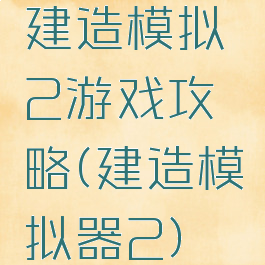 建造模拟2游戏攻略(建造模拟器2)