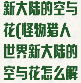 怪物猎人世界新大陆的空与花(怪物猎人世界新大陆的空与花怎么解锁)