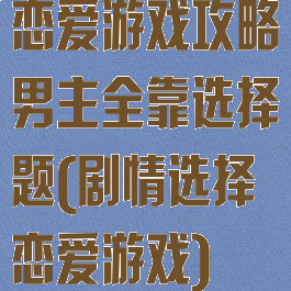 恋爱游戏攻略男主全靠选择题(剧情选择恋爱游戏)