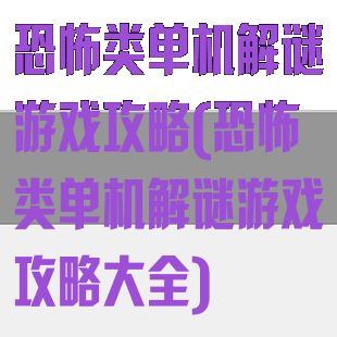 恐怖类单机解谜游戏攻略(恐怖类单机解谜游戏攻略大全)