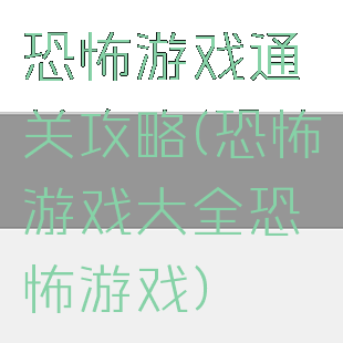 恐怖游戏通关攻略(恐怖游戏大全恐怖游戏)