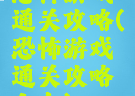 恐怖游戏通关攻略(恐怖游戏通关攻略大全)