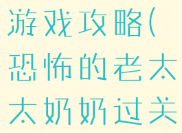 恐怖老太婆游戏攻略(恐怖的老太太奶奶过关攻略)