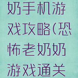 恐怖老奶奶手机游戏攻略(恐怖老奶奶游戏通关攻略)