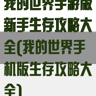 我的世界手游版新手生存攻略大全(我的世界手机版生存攻略大全)