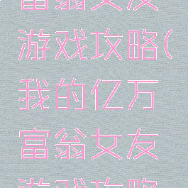 我的亿万富翁女友游戏攻略(我的亿万富翁女友游戏攻略视频)