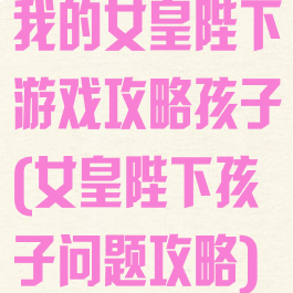 我的女皇陛下游戏攻略孩子(女皇陛下孩子问题攻略)