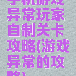 手机游戏异常玩家自制关卡攻略(游戏异常的攻略)