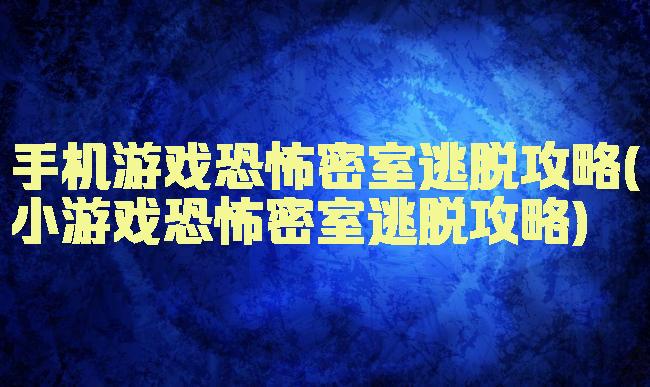 手机游戏恐怖密室逃脱攻略(小游戏恐怖密室逃脱攻略)