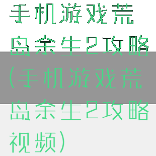 手机游戏荒岛余生2攻略(手机游戏荒岛余生2攻略视频)