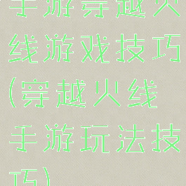 手游穿越火线游戏技巧(穿越火线手游玩法技巧)