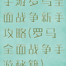 手游罗马全面战争新手攻略(罗马全面战争手游秘籍)