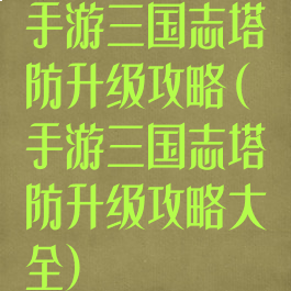 手游三国志塔防升级攻略(手游三国志塔防升级攻略大全)