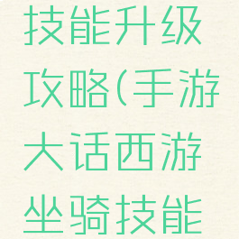 手游大话西游坐骑技能升级攻略(手游大话西游坐骑技能升级攻略图)