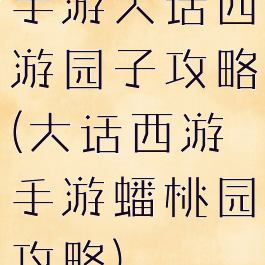 手游大话西游园子攻略(大话西游手游蟠桃园攻略)