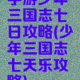 手游少年三国志七日攻略(少年三国志七天乐攻略)