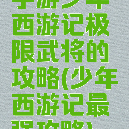 手游少年西游记极限武将的攻略(少年西游记最强攻略)