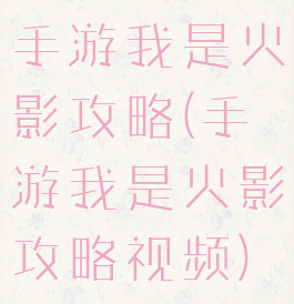 手游我是火影攻略(手游我是火影攻略视频)