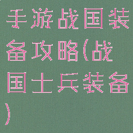 手游战国装备攻略(战国士兵装备)