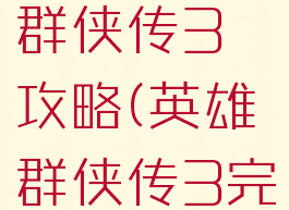 手游英雄群侠传3攻略(英雄群侠传3完美攻略)