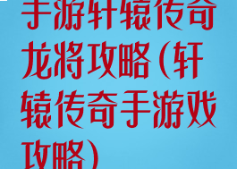 手游轩辕传奇龙将攻略(轩辕传奇手游戏攻略)