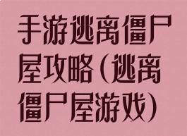 手游逃离僵尸屋攻略(逃离僵尸屋游戏)