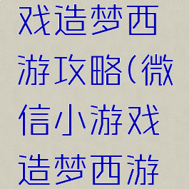 抖音小游戏造梦西游攻略(微信小游戏造梦西游攻略)