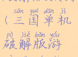 攻略三国单机版游戏破解版预约(三国单机破解版游戏大全内购破解无限版)