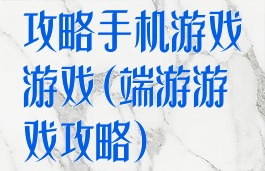 攻略手机游戏游戏(端游游戏攻略)