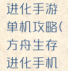 方舟生存进化生存进化手游单机攻略(方舟生存进化手机单机版攻略)