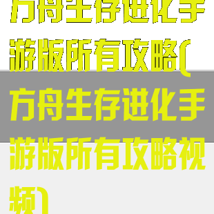 方舟生存进化手游版所有攻略(方舟生存进化手游版所有攻略视频)