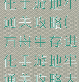 方舟生存进化手游地牢通关攻略(方舟生存进化手游地牢通关攻略大全)