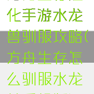 方舟生存进化手游水龙兽驯服攻略(方舟生存怎么驯服水龙兽手机版)