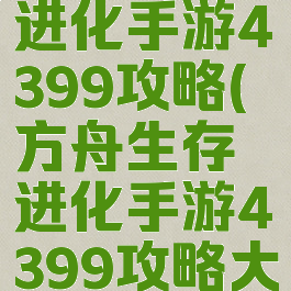 方舟生存进化手游4399攻略(方舟生存进化手游4399攻略大全)