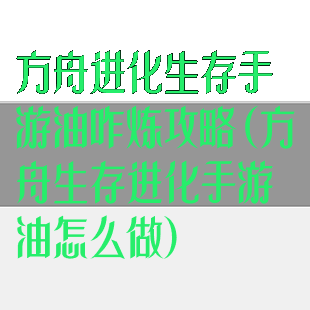 方舟进化生存手游油咋炼攻略(方舟生存进化手游油怎么做)