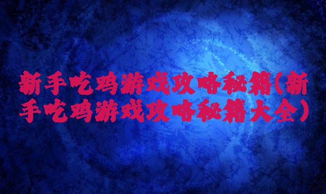 新手吃鸡游戏攻略秘籍(新手吃鸡游戏攻略秘籍大全)