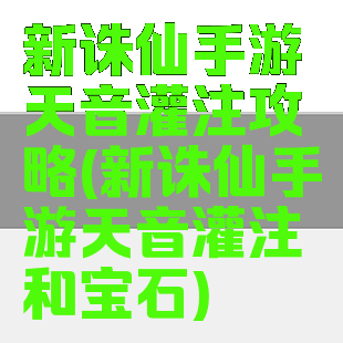 新诛仙手游天音灌注攻略(新诛仙手游天音灌注和宝石)