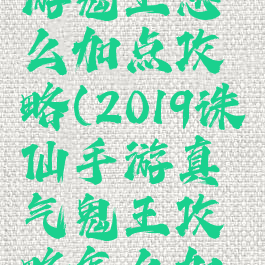 新诛仙手游鬼王怎么加点攻略(2019诛仙手游真气鬼王攻略怎么加点啊)