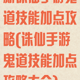 新诛仙手游鬼道技能加点攻略(诛仙手游鬼道技能加点攻略大全)