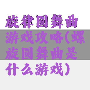 旋律圆舞曲游戏攻略(螺旋圆舞曲是什么游戏)