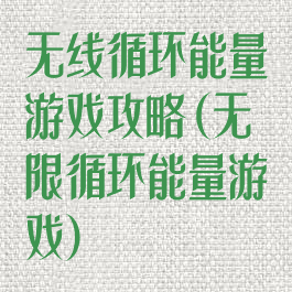 无线循环能量游戏攻略(无限循环能量游戏)