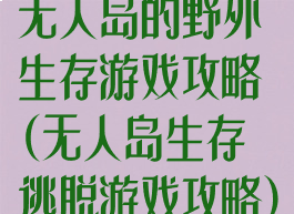 无人岛的野外生存游戏攻略(无人岛生存逃脱游戏攻略)