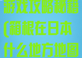 日本箱根旅行游戏攻略秘籍(箱根在日本什么地方地图)